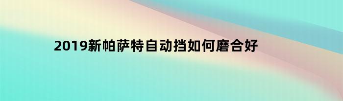 2019新帕萨特自动挡如何磨合好