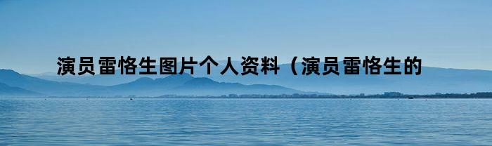 演员雷恪生图片个人资料（演员雷恪生的恪念什么）