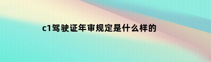 c1驾驶证年审规定是什么样的