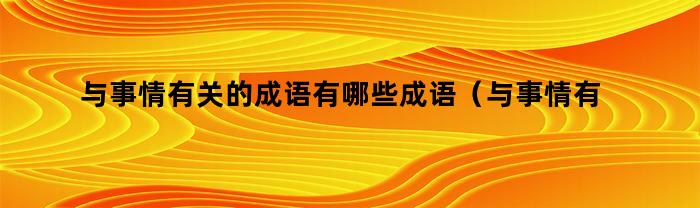 与事情有关的成语有哪些成语（与事情有关的成语有哪些词语）