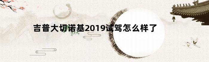 吉普大切诺基2019试驾怎么样了