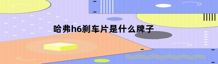 哈弗h6刹车片是什么牌子