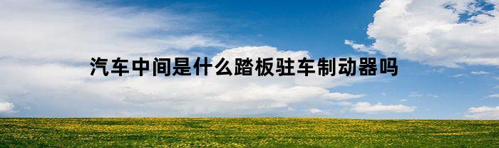 汽车中间是什么踏板驻车制动器吗