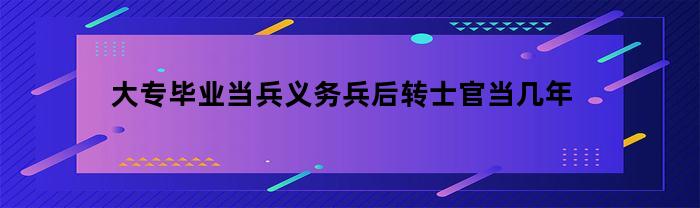 大专毕业当兵义务兵后转士官当几年