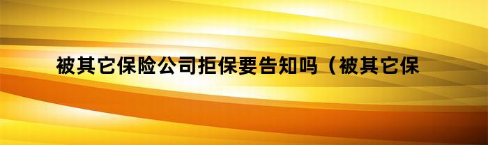 被其它保险公司拒保要告知吗（被其它保险公司拒保要告知吗怎么办）