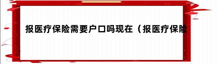 报医疗保险需要户口吗现在（报医疗保险需要户口吗）