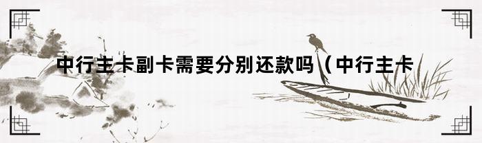 中行主卡副卡需要分别还款吗（中行主卡副卡需要分别还款吗怎么还）
