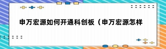 申万宏源如何开通科创板（申万宏源怎样开通科创板）