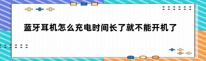 蓝牙耳机怎么充电时间长了就不能开机了