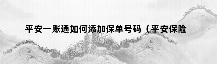 平安一账通如何添加保单号码（平安保险一账通注册、查看保单教程）