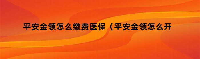 平安金领怎么缴费医保（平安金领怎么开通）