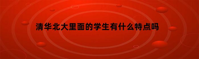 清华北大里面的学生有什么特点吗