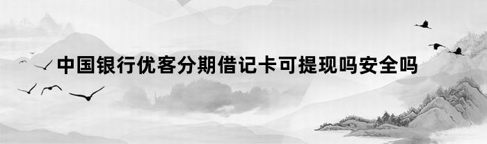 中国银行优客分期借记卡可提现吗安全吗（中国银行优客分期借记卡可提现吗）