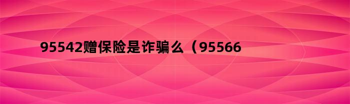 95542赠保险是诈骗么（95566推销保险）