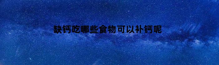 缺钙吃哪些食物可以补钙呢