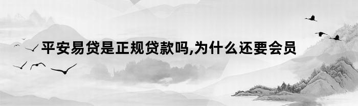 平安易贷是正规贷款吗,为什么还要会员才能提现（平安易贷是正规贷款吗,为什么还要）
