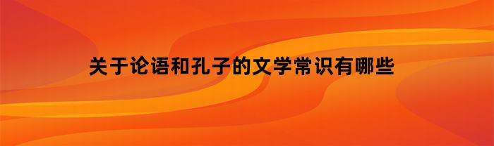 关于论语和孔子的文学常识有哪些