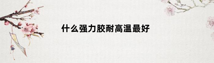 什么强力胶耐高温最好