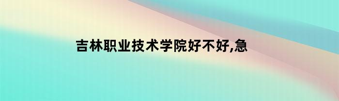 吉林职业技术学院好不好,急