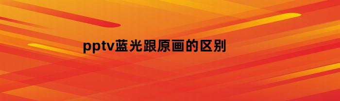 pptv蓝光跟原画的区别