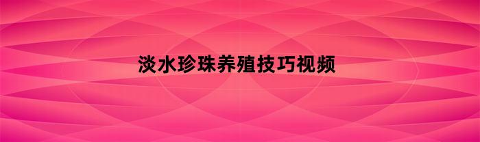 淡水珍珠养殖技巧视频分享