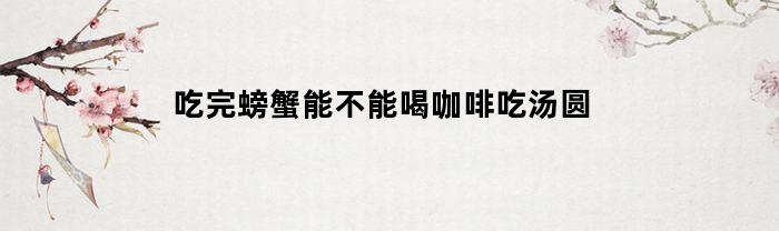 吃完螃蟹能不能喝咖啡吃汤圆