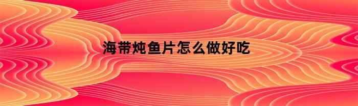 海带炖鱼片怎么做好吃