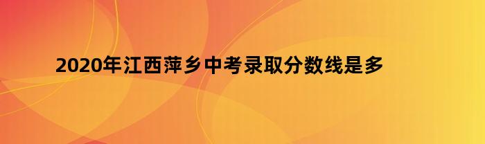 2020年江西萍乡中考录取分数线是多少啊