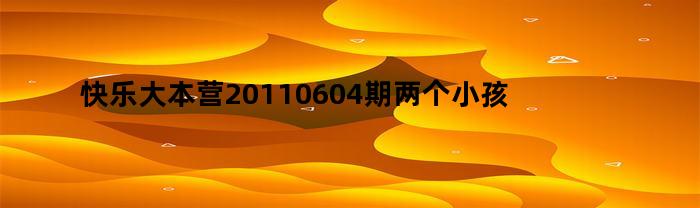 快乐大本营20110604期两个小孩唱的歌叫什么（上期快乐大本营里的歌曲）