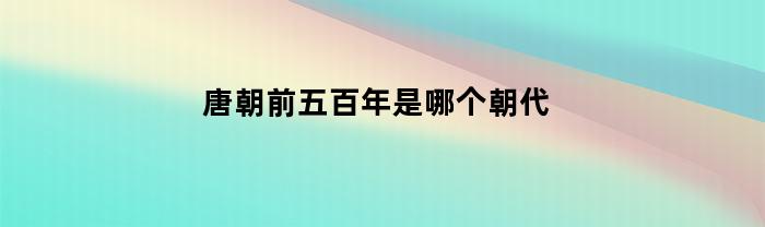 唐朝前五百年是哪个朝代