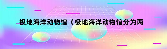 极地海洋动物馆（极地海洋动物馆分为两个场馆）