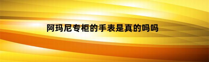 阿玛尼专柜的手表是真的吗吗