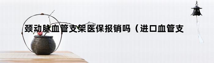 颈动脉血管支架医保报销吗（进口血管支架医保报销吗）