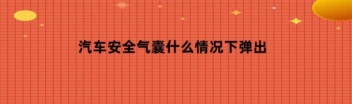 汽车安全气囊什么情况下弹出