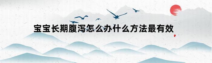 宝宝长期腹泻怎么办什么方法最有效