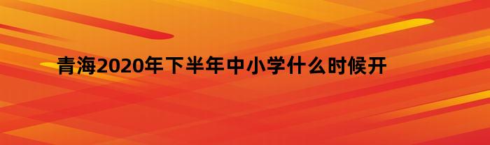 青海2020年下半年中小学什么时候开学呀