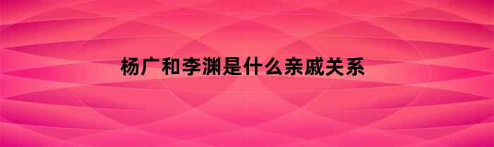 杨广和李渊是什么亲戚关系
