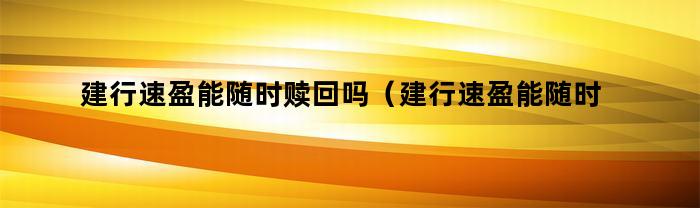 建行速盈能随时赎回吗（建行速盈能随时赎回吗安全吗）