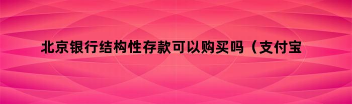 北京银行结构性存款可以购买吗（支付宝银行结构性存款可靠）