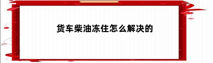 货车柴油冻住怎么解决的