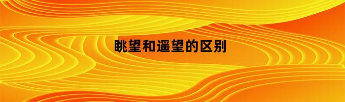 眺望和遥望的区别