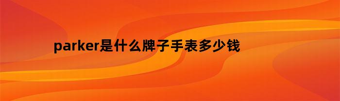 parker是什么牌子手表多少钱