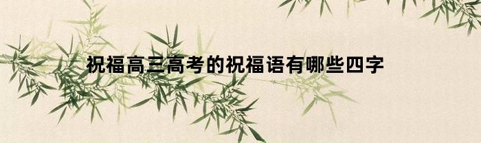 祝福高三高考的祝福语有哪些四字