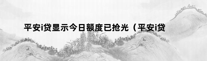 平安i贷显示今日额度已抢光（平安i贷什么时候开始抢额度的）