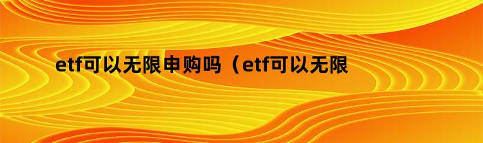 etf可以无限申购吗（etf可以无限申购吗股票）