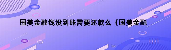 国美金融钱没到账需要还款么（国美金融还没下款就要求还款怎么办）