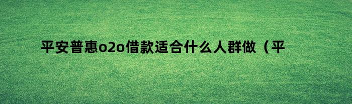 平安普惠o2o借款适合什么人群做（平安普惠o2o贷款流程）