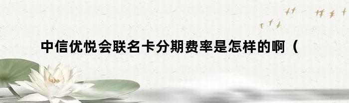 中信优悦会联名卡分期费率是怎样的啊（中信优悦会联名卡分期费率是怎样的呀）