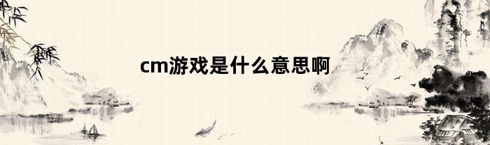 cm游戏是什么意思啊