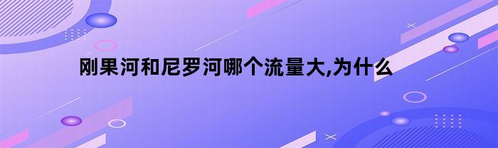 刚果河和尼罗河流量对比：哪条河流量更大，原因是什么？